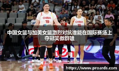 中国女篮与加美女篮激烈对抗谁能在国际赛场上夺冠笑傲群雄
